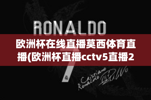 歐洲杯在線直播莫西體育直播(歐洲杯直播cctv5直播2021)