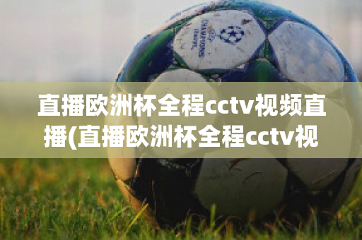 直播歐洲杯全程cctv視頻直播(直播歐洲杯全程cctv視頻直播回放)