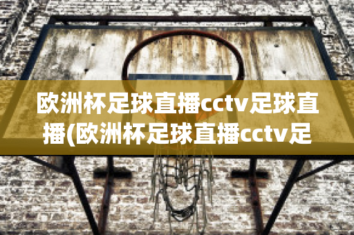 歐洲杯足球直播cctv足球直播(歐洲杯足球直播cctv足球直播免費觀看)