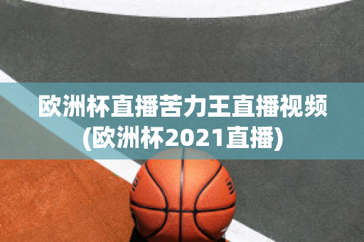 歐洲杯直播苦力王直播視頻(歐洲杯2021直播)