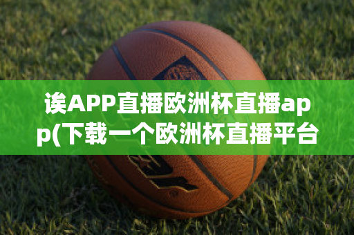 誒APP直播歐洲杯直播app(下載一個(gè)歐洲杯直播平臺(tái))