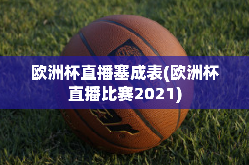 歐洲杯直播塞成表(歐洲杯直播比賽2021)