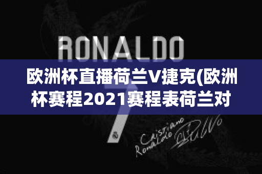 歐洲杯直播荷蘭V捷克(歐洲杯賽程2021賽程表荷蘭對捷克)