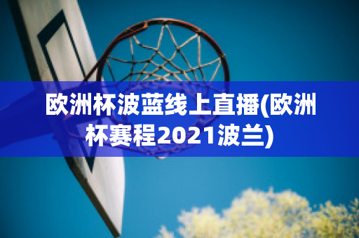 歐洲杯波藍線上直播(歐洲杯賽程2021波蘭)