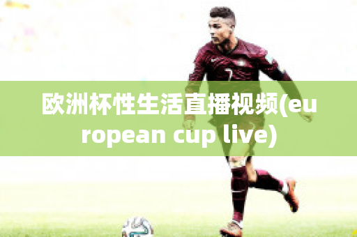 歐洲杯性生活直播視頻(european cup live)