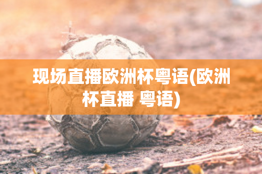 現(xiàn)場直播歐洲杯粵語(歐洲杯直播 粵語)