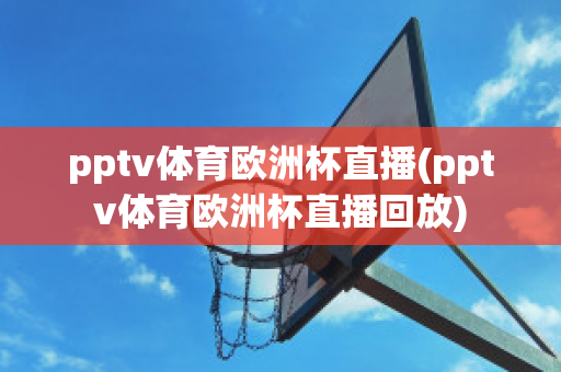 pptv體育歐洲杯直播(pptv體育歐洲杯直播回放)