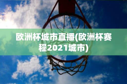 歐洲杯城市直播(歐洲杯賽程2021城市)