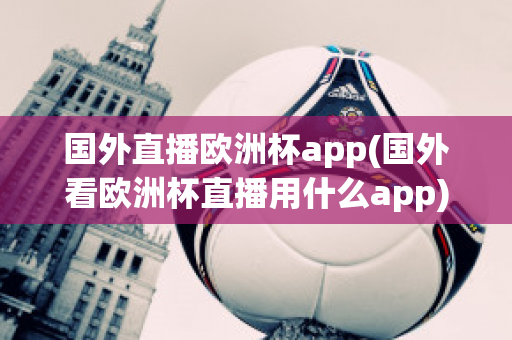 國外直播歐洲杯app(國外看歐洲杯直播用什么app)