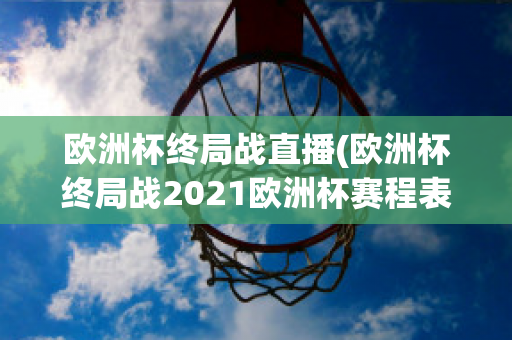 歐洲杯終局戰(zhàn)直播(歐洲杯終局戰(zhàn)2021歐洲杯賽程表)