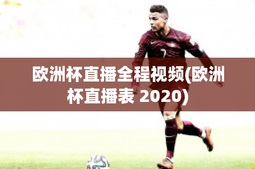 歐洲杯直播全程視頻(歐洲杯直播表 2020)