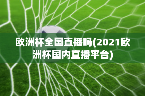 歐洲杯全國直播嗎(2021歐洲杯國內(nèi)直播平臺)