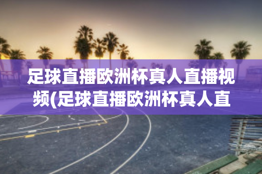 足球直播歐洲杯真人直播視頻(足球直播歐洲杯真人直播視頻回放)