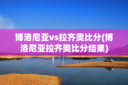 博洛尼亞vs拉齊奧比分(博洛尼亞拉齊奧比分結(jié)果)