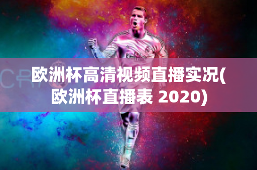 歐洲杯高清視頻直播實(shí)況(歐洲杯直播表 2020)