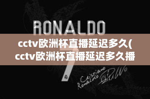 cctv歐洲杯直播延遲多久(cctv歐洲杯直播延遲多久播出)