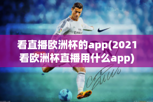 看直播歐洲杯的app(2021看歐洲杯直播用什么app)