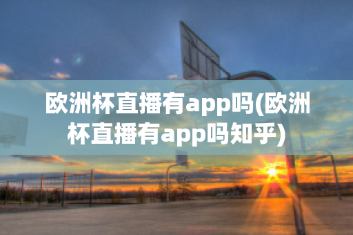 歐洲杯直播有app嗎(歐洲杯直播有app嗎知乎)