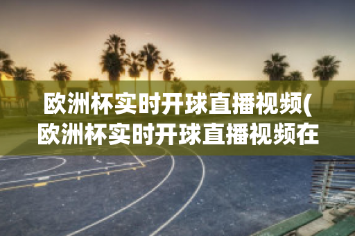 歐洲杯實時開球直播視頻(歐洲杯實時開球直播視頻在線觀看)