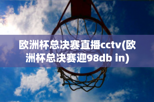 歐洲杯總決賽直播cctv(歐洲杯總決賽迎98db in)