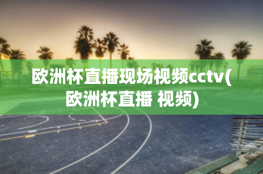 歐洲杯直播現(xiàn)場視頻cctv(歐洲杯直播 視頻)