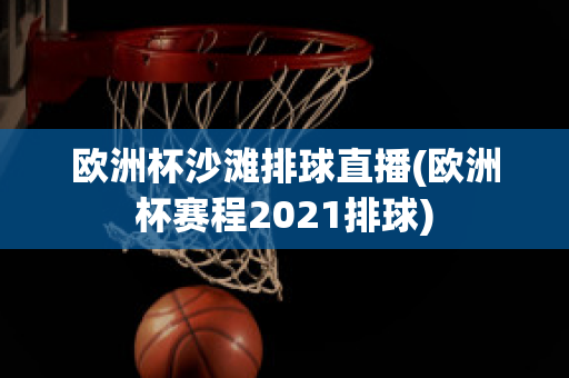 歐洲杯沙灘排球直播(歐洲杯賽程2021排球)