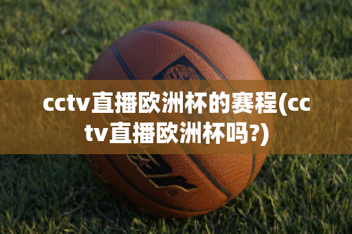 cctv直播歐洲杯的賽程(cctv直播歐洲杯嗎?)