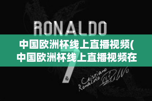 中國(guó)歐洲杯線上直播視頻(中國(guó)歐洲杯線上直播視頻在線觀看)