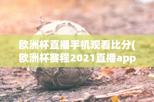 歐洲杯直播手機(jī)觀看比分(歐洲杯賽程2021直播app)