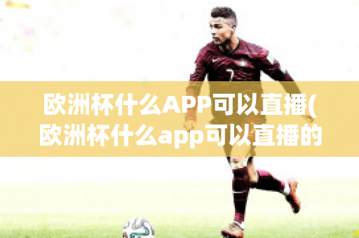 歐洲杯什么APP可以直播(歐洲杯什么app可以直播的)