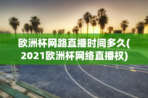 歐洲杯網(wǎng)路直播時(shí)間多久(2021歐洲杯網(wǎng)絡(luò)直播權(quán))