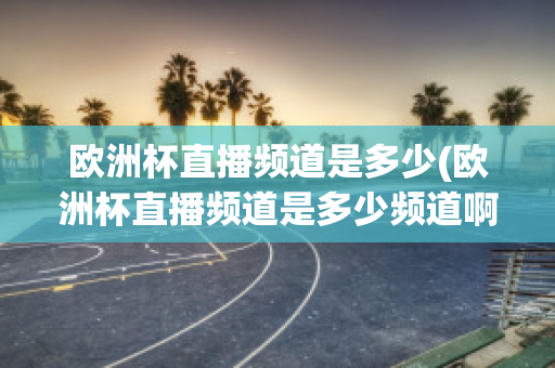 歐洲杯直播頻道是多少(歐洲杯直播頻道是多少頻道啊)