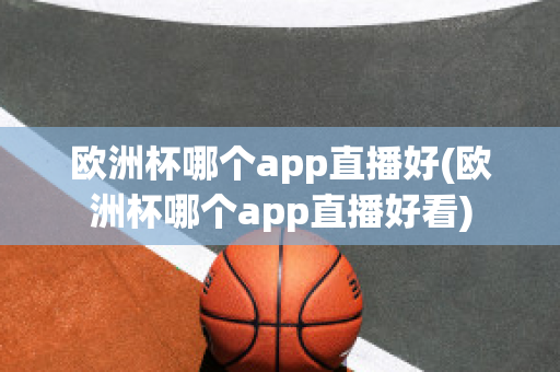 歐洲杯哪個app直播好(歐洲杯哪個app直播好看)