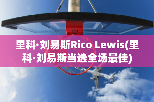 里科·劉易斯Rico Lewis(里科·劉易斯當(dāng)選全場(chǎng)最佳)