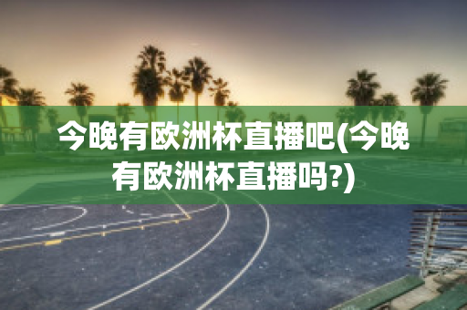 今晚有歐洲杯直播吧(今晚有歐洲杯直播嗎?)