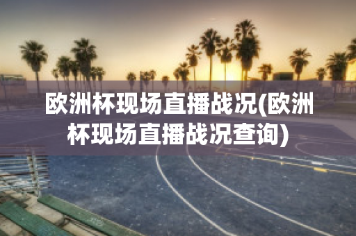 歐洲杯現(xiàn)場(chǎng)直播戰(zhàn)況(歐洲杯現(xiàn)場(chǎng)直播戰(zhàn)況查詢)