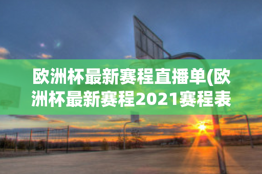 歐洲杯最新賽程直播單(歐洲杯最新賽程2021賽程表)