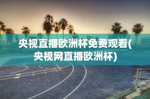 央視直播歐洲杯免費觀看(央視網(wǎng)直播歐洲杯)