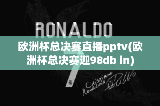 歐洲杯總決賽直播pptv(歐洲杯總決賽迎98db in)