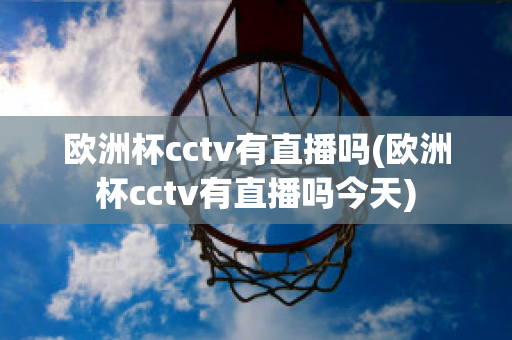 歐洲杯cctv有直播嗎(歐洲杯cctv有直播嗎今天)