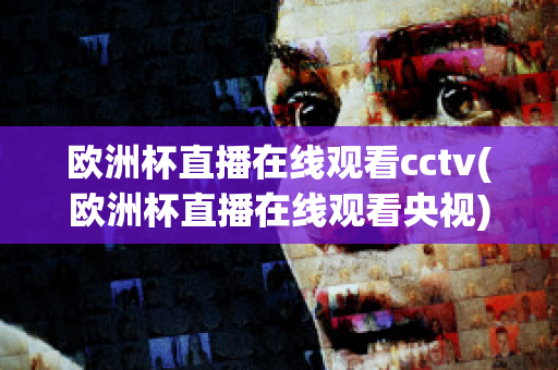 歐洲杯直播在線觀看cctv(歐洲杯直播在線觀看央視)