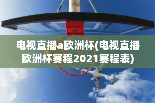 電視直播a歐洲杯(電視直播歐洲杯賽程2021賽程表)