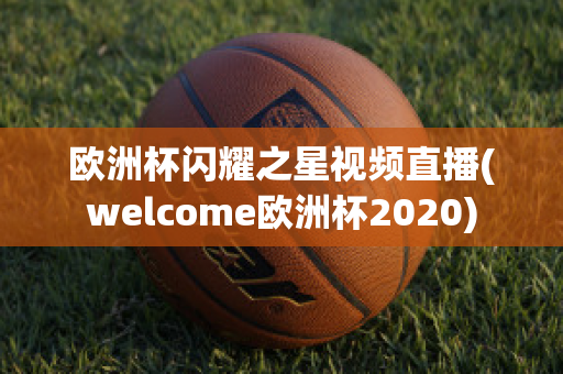 歐洲杯閃耀之星視頻直播(welcome歐洲杯2020)