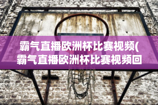 霸氣直播歐洲杯比賽視頻(霸氣直播歐洲杯比賽視頻回放)