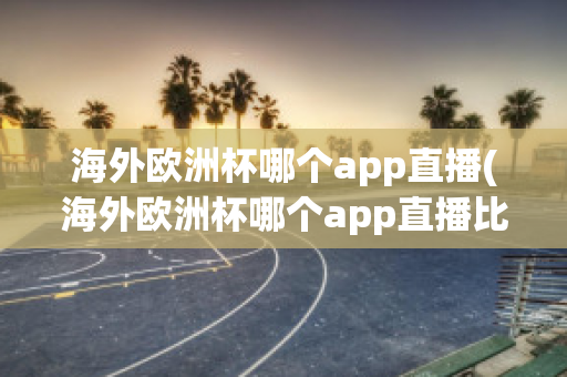 海外歐洲杯哪個(gè)app直播(海外歐洲杯哪個(gè)app直播比較好)