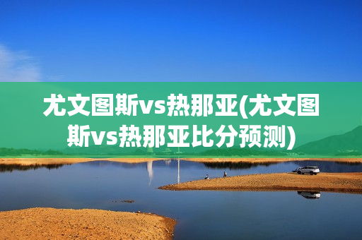 尤文圖斯vs熱那亞(尤文圖斯vs熱那亞比分預(yù)測(cè))