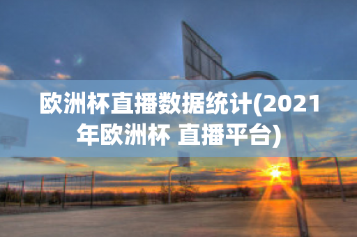 歐洲杯直播數(shù)據(jù)統(tǒng)計(jì)(2021年歐洲杯 直播平臺(tái))