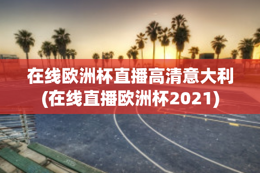 在線歐洲杯直播高清意大利(在線直播歐洲杯2021)