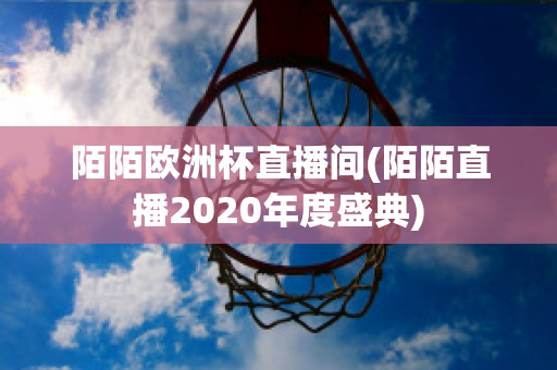 陌陌歐洲杯直播間(陌陌直播2020年度盛典)