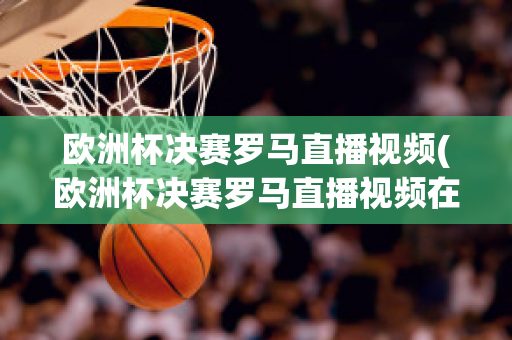 歐洲杯決賽羅馬直播視頻(歐洲杯決賽羅馬直播視頻在線觀看)